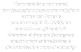 "Care amiche e cari amici, per festeggiare questa meravigliosa  estate con Rosario su una vespa in 2 abbiamo pensato con gli amici di Ideandoo di fare per ferragosto queste cover coloratissime e divertentissime come il videoclip